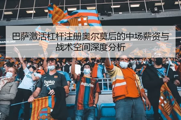 巴萨激活杠杆注册奥尔莫后的中场薪资与战术空间深度分析