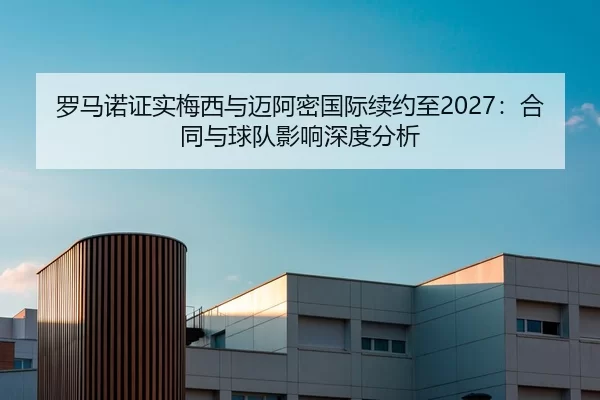 罗马诺证实梅西与迈阿密国际续约至2027：合同与球队影响深度分析
