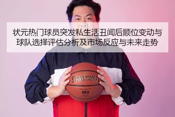 状元热门球员突发私生活丑闻后顺位变动与球队选择评估分析及市场反应与未来走势